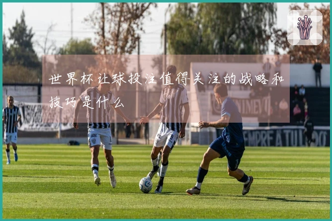 世界杯让球投注值得关注的战略和技巧是什么