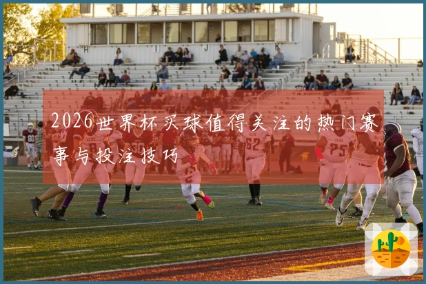 2026世界杯买球值得关注的热门赛事与投注技巧