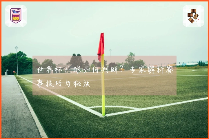 世界杯让球如何判断？专家解析赛事技巧与秘诀