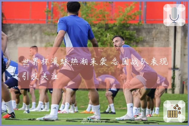 世界杯滚球热潮来袭 各国战队表现引发关注
