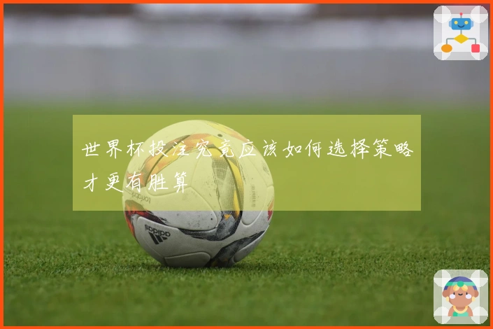 世界杯投注究竟应该如何选择策略才更有胜算