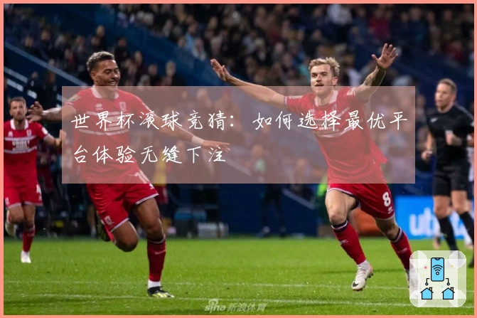 世界杯滚球竞猜：如何选择最优平台体验无缝下注