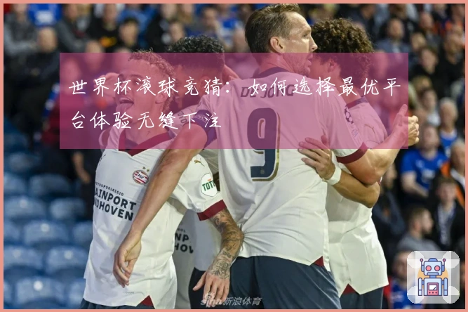 世界杯滚球竞猜：如何选择最优平台体验无缝下注