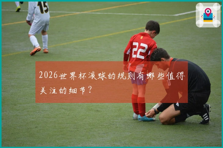 2026世界杯滚球的规则有哪些值得关注的细节？