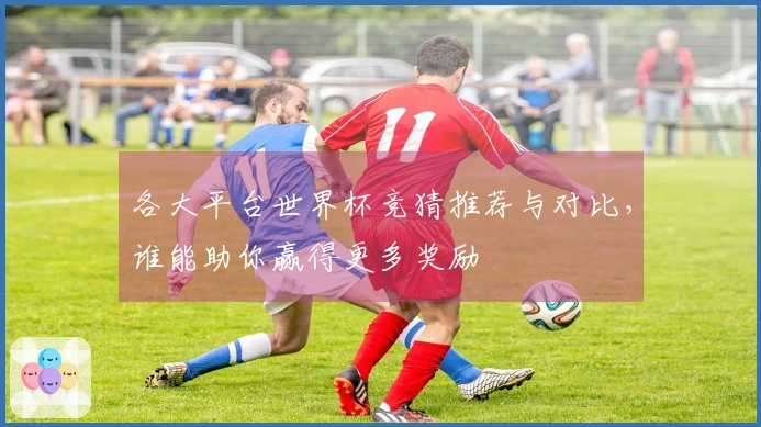 各大平台世界杯竞猜推荐与对比，谁能助你赢得更多奖励