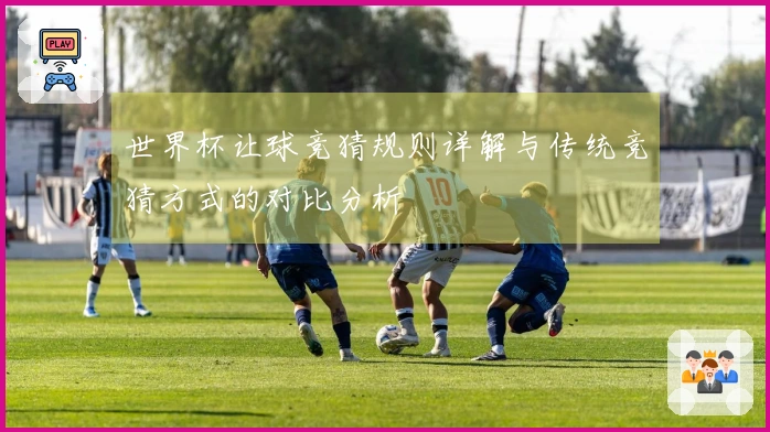 世界杯让球竞猜规则详解与传统竞猜方式的对比分析