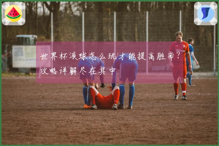 世界杯滚球怎么玩才能提高胜率？攻略详解尽在其中