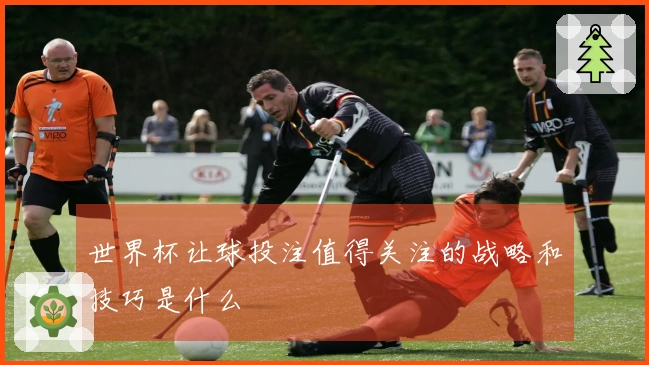 世界杯让球投注值得关注的战略和技巧是什么