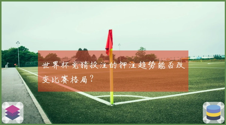 世界杯竞猜投注的押注趋势能否改变比赛格局？