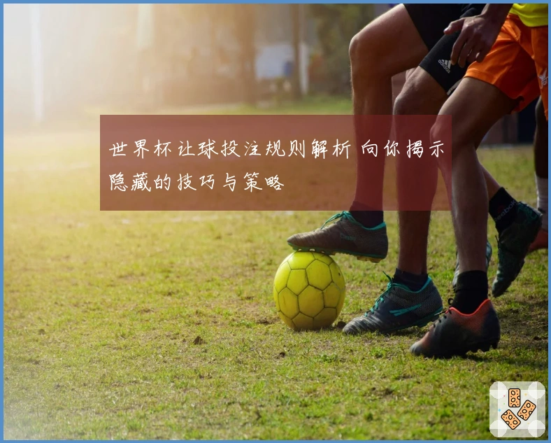 世界杯让球投注规则解析 向你揭示隐藏的技巧与策略