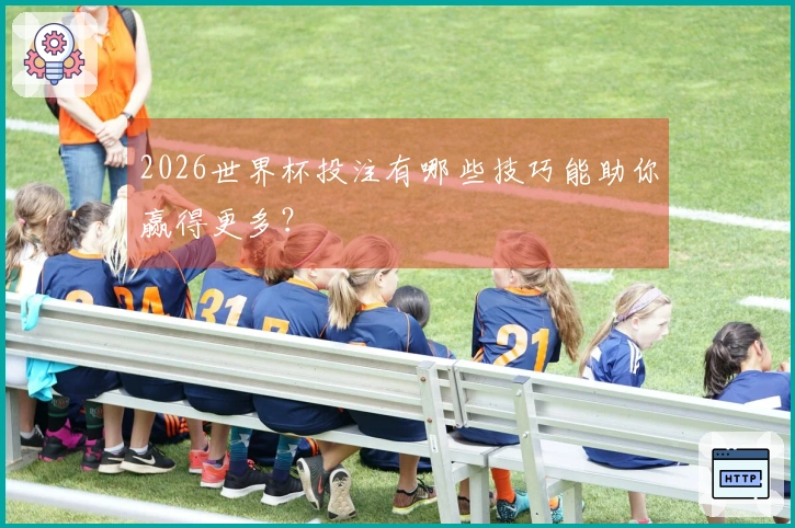 2026世界杯投注有哪些技巧能助你赢得更多？