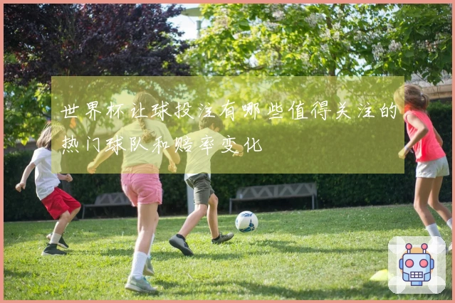 世界杯让球投注有哪些值得关注的热门球队和赔率变化