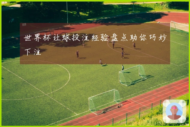 世界杯让球投注经验盘点助你巧妙下注