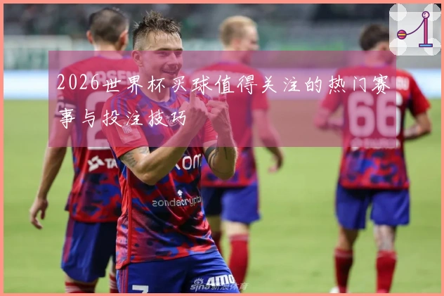 2026世界杯买球值得关注的热门赛事与投注技巧