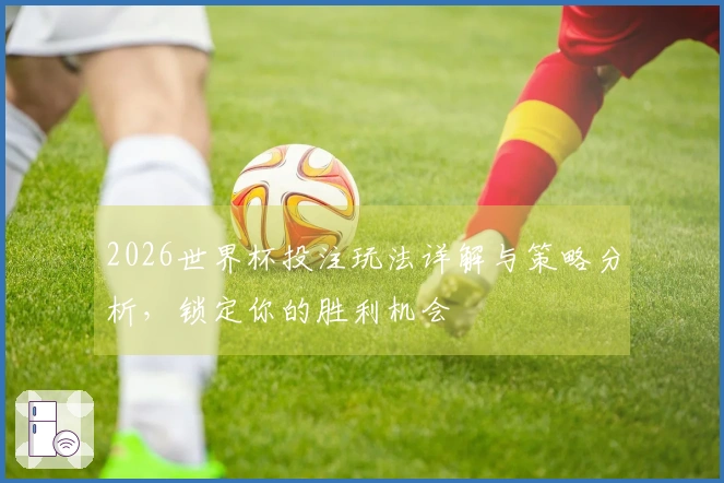 2026世界杯投注玩法详解与策略分析，锁定你的胜利机会