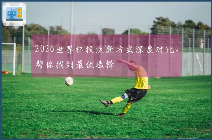 2026世界杯投注新方式深度对比，帮你找到最优选择