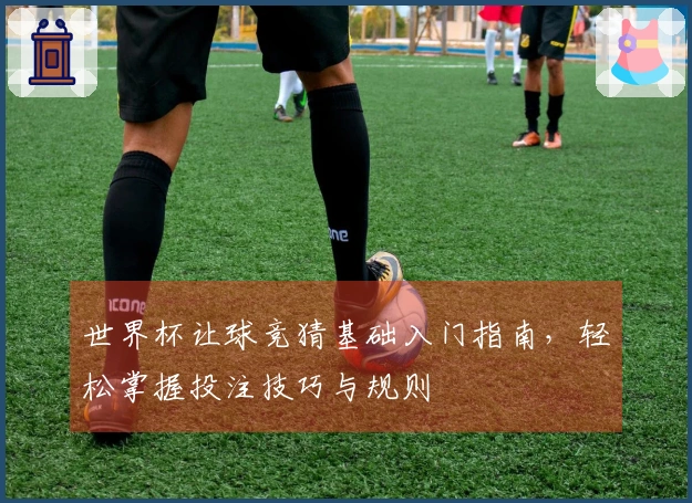 世界杯让球竞猜基础入门指南，轻松掌握投注技巧与规则